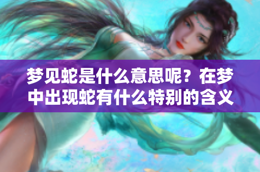 梦见蛇是什么意思呢？在梦中出现蛇有什么特别的含义呢？