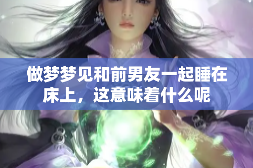 做梦梦见和前男友一起睡在床上，这意味着什么呢
