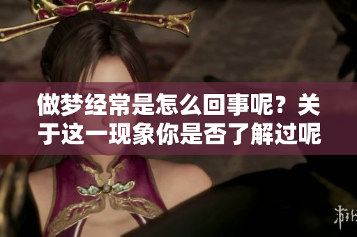 做梦经常是怎么回事呢？关于这一现象你是否了解过呢？