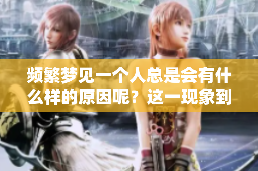 频繁梦见一个人总是会有什么样的原因呢？这一现象到底意味着什么呢？