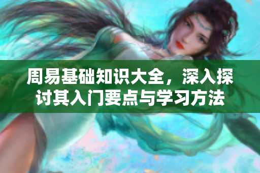 周易基础知识大全，深入探讨其入门要点与学习方法
