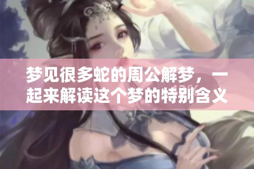 梦见很多蛇的周公解梦，一起来解读这个梦的特别含义吧