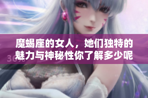 魔蝎座的女人，她们独特的魅力与神秘性你了解多少呢