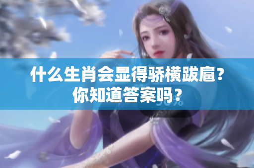 什么生肖会显得骄横跋扈？你知道答案吗？