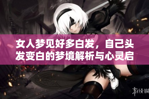 女人梦见好多白发，自己头发变白的梦境解析与心灵启示