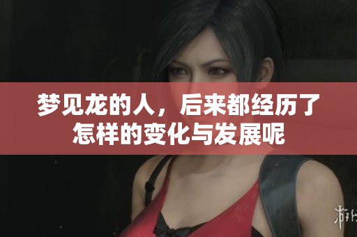 梦见龙的人，后来都经历了怎样的变化与发展呢