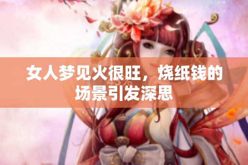 女人梦见火很旺，烧纸钱的场景引发深思