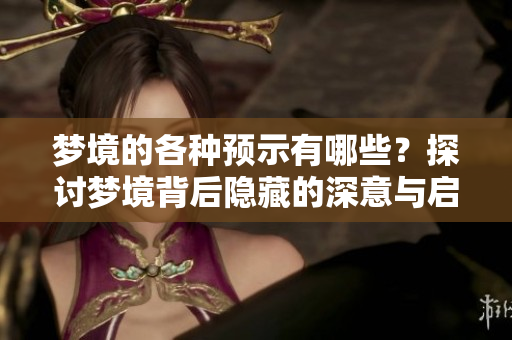梦境的各种预示有哪些？探讨梦境背后隐藏的深意与启示。