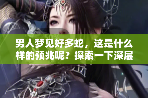 男人梦见好多蛇，这是什么样的预兆呢？探索一下深层含义和解读。