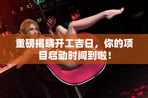 重磅揭晓开工吉日，你的项目启动时间到啦！