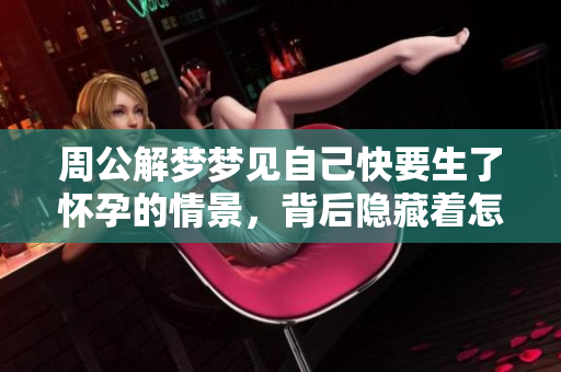 周公解梦梦见自己快要生了怀孕的情景，背后隐藏着怎样的寓意呢