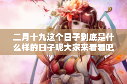 二月十九这个日子到底是什么样的日子呢大家来看看吧
