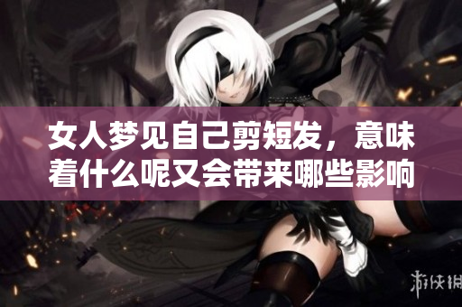 女人梦见自己剪短发，意味着什么呢又会带来哪些影响呢