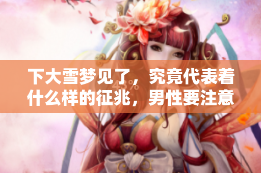 下大雪梦见了，究竟代表着什么样的征兆，男性要注意哪些方面呢