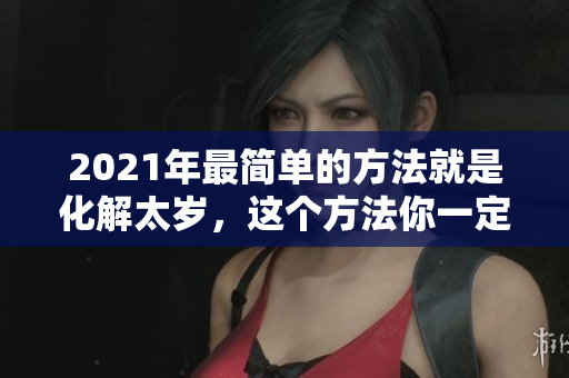 2021年最简单的方法就是化解太岁，这个方法你一定要知道！