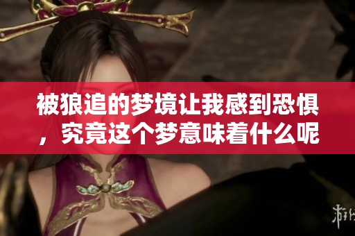 被狼追的梦境让我感到恐惧，究竟这个梦意味着什么呢