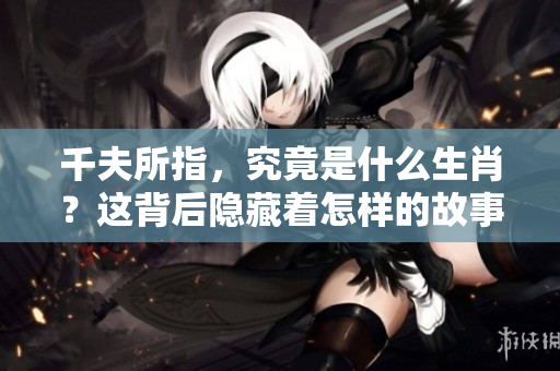 千夫所指，究竟是什么生肖？这背后隐藏着怎样的故事呢