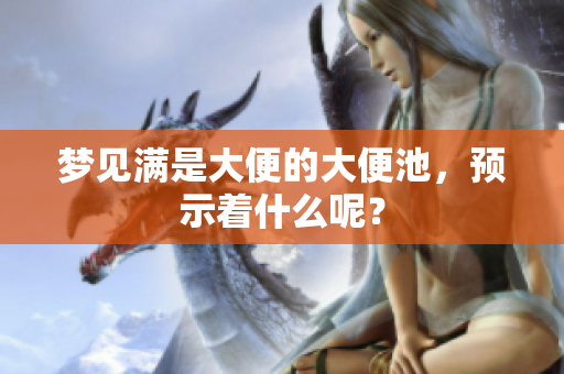 梦见满是大便的大便池，预示着什么呢？