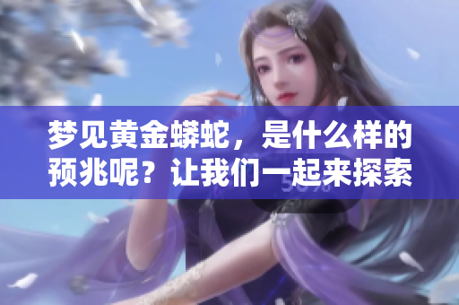 梦见黄金蟒蛇，是什么样的预兆呢？让我们一起来探索一下这个梦境的含义。