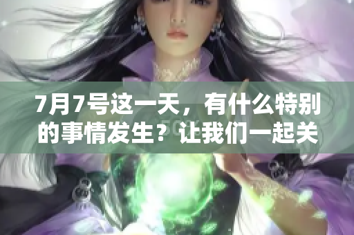 7月7号这一天，有什么特别的事情发生？让我们一起关注一下！