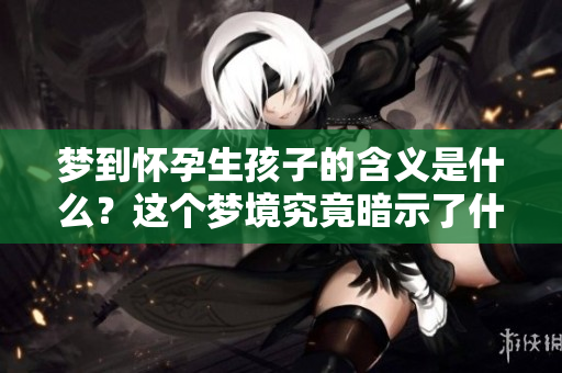 梦到怀孕生孩子的含义是什么？这个梦境究竟暗示了什么呢？