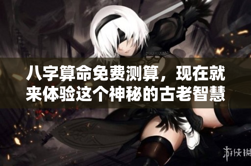 八字算命免费测算，现在就来体验这个神秘的古老智慧吧