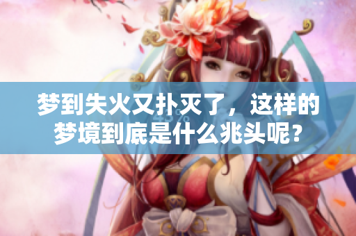 梦到失火又扑灭了，这样的梦境到底是什么兆头呢？