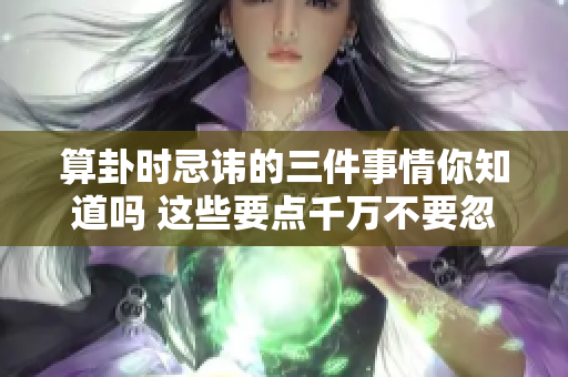 算卦时忌讳的三件事情你知道吗 这些要点千万不要忽视