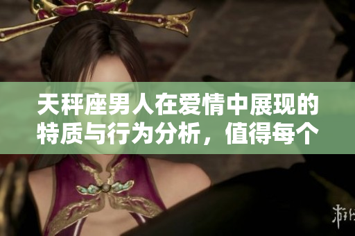 天秤座男人在爱情中展现的特质与行为分析，值得每个人关注与学习