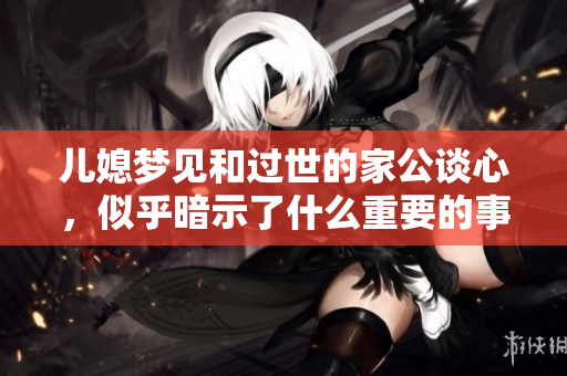 儿媳梦见和过世的家公谈心，似乎暗示了什么重要的事情