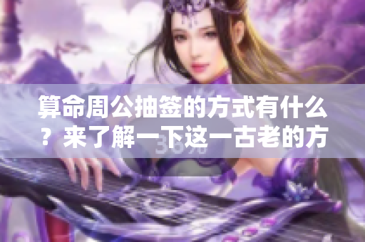 算命周公抽签的方式有什么？来了解一下这一古老的方法吧！