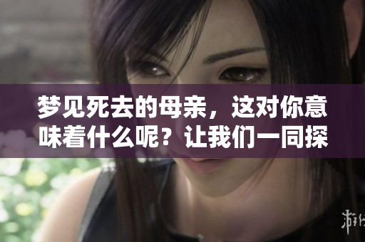 梦见死去的母亲，这对你意味着什么呢？让我们一同探讨其背后的含义。
