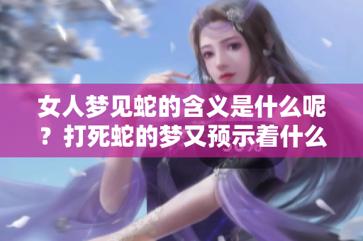 女人梦见蛇的含义是什么呢？打死蛇的梦又预示着什么呢？