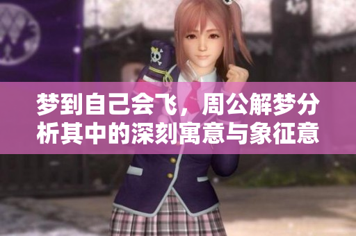 梦到自己会飞，周公解梦分析其中的深刻寓意与象征意义