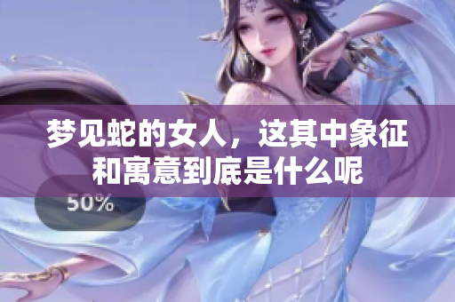 梦见蛇的女人，这其中象征和寓意到底是什么呢