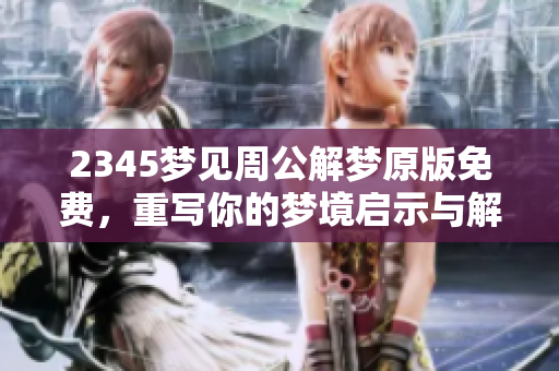 2345梦见周公解梦原版免费，重写你的梦境启示与解析