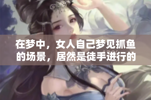 在梦中，女人自己梦见抓鱼的场景，居然是徒手进行的过程