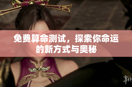 免费算命测试，探索你命运的新方式与奥秘