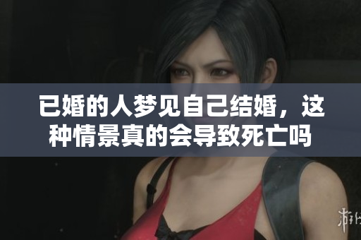 已婚的人梦见自己结婚，这种情景真的会导致死亡吗