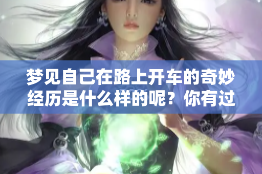 梦见自己在路上开车的奇妙经历是什么样的呢？你有过这样的梦境吗？