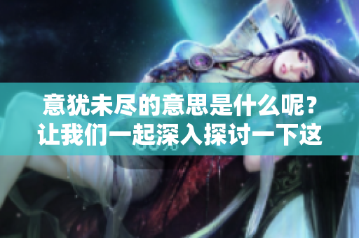 意犹未尽的意思是什么呢？让我们一起深入探讨一下这个词汇的内涵。