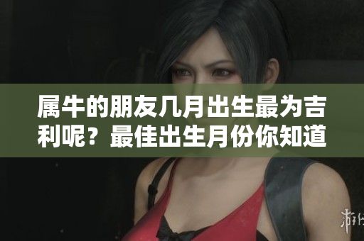 属牛的朋友几月出生最为吉利呢？最佳出生月份你知道吗？