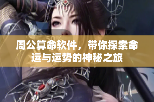 周公算命软件，带你探索命运与运势的神秘之旅