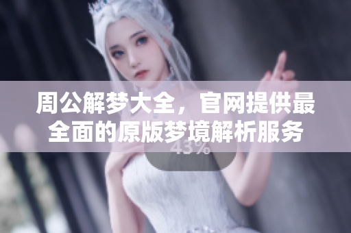 周公解梦大全，官网提供最全面的原版梦境解析服务