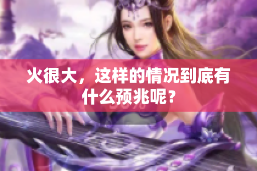 火很大，这样的情况到底有什么预兆呢？