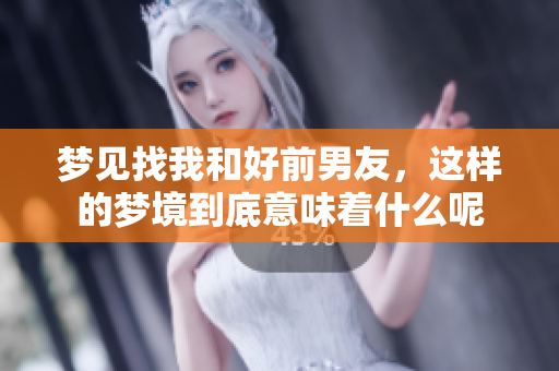 梦见找我和好前男友，这样的梦境到底意味着什么呢