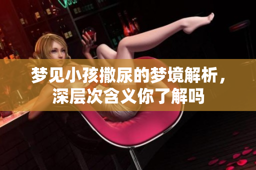 梦见小孩撒尿的梦境解析，深层次含义你了解吗