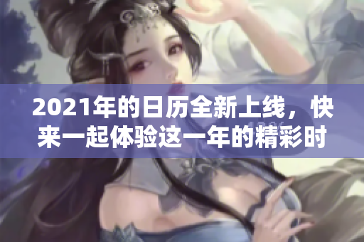 2021年的日历全新上线，快来一起体验这一年的精彩时光！
