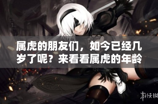 属虎的朋友们，如今已经几岁了呢？来看看属虎的年龄怎么算吧！