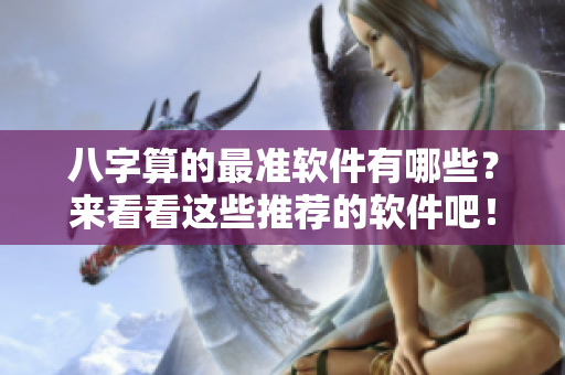 八字算的最准软件有哪些？来看看这些推荐的软件吧！